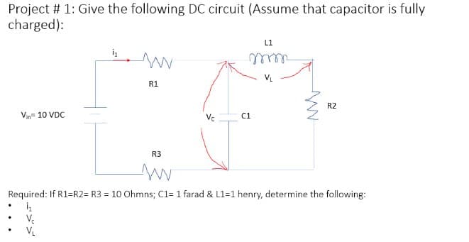 Project # 1: Give the following DC circuit (Assume that capacitor is fully
charged):
Vin= 10 VDC
i₂
www
R1
R3
www
Vc
L1
mm
C1
www
R2
Required: If R1=R2= R3 = 10 Ohmns; C1= 1 farad & L1=1 henry, determine the following:
1₁
V₂