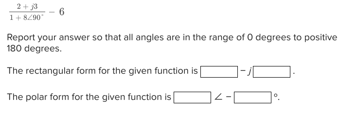 2+j3
1 + 8/90°
6
Report your answer so that all angles are in the range of 0 degrees to positive
180 degrees.
The rectangular form for the given function is
The polar form for the given function is