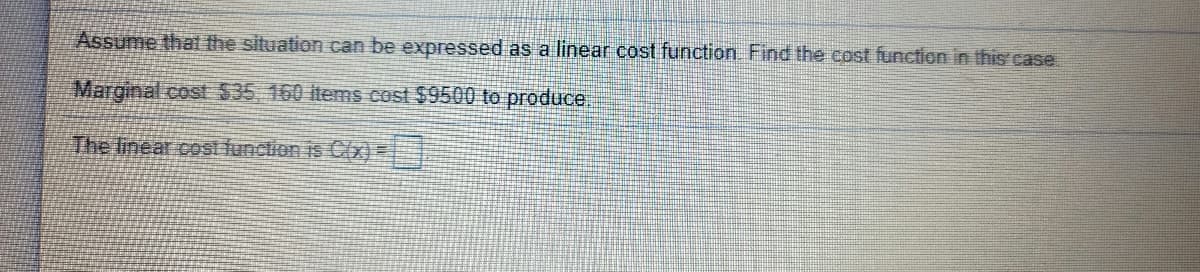 Assume that the situation can be expressed as a linear cost function Find the cost function in this case.
Marginal.cost $35, 160 items cost $9500 to produce.
The linear.costfunction is C(x)=
