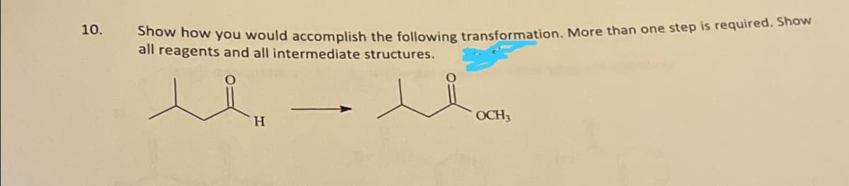 10.
Show how you would accomplish the following transformation. More than one step is required. Show
all reagents and all intermediate structures.
H
OCH,