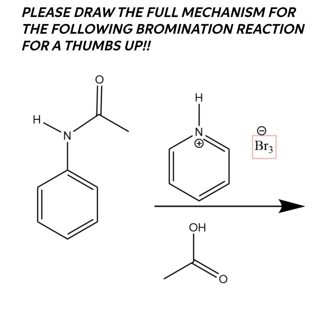 PLEASE DRAW THE FULL MECHANISM FOR
THE FOLLOWING BROMINATION REACTION
FOR A THUMBS UP!!
H.
Br3
I
HIZO
Н
OH