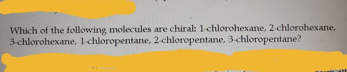 Which of the following molecules are chiral: 1-chlorohexane, 2-chlorohexane,
3-chlorohexane, 1-chloropentane, 2-chloropentane, 3-chloropentane?
