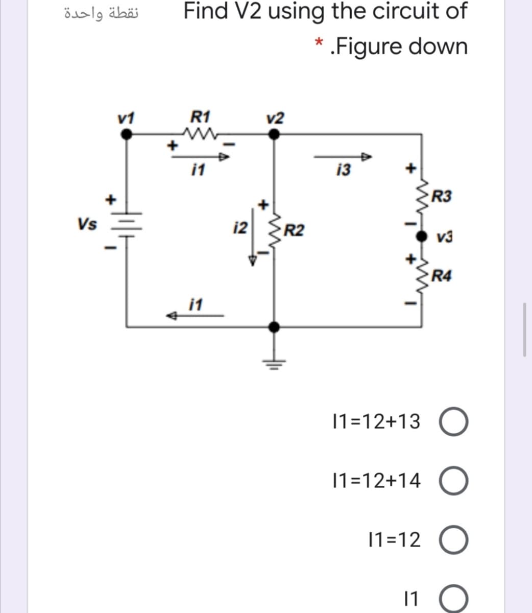 نقطة واحدة
Find V2 using the circuit of
.Figure down
R1
v2
i1
13
R3
Vs
i2
R2
v3
R4
i1
11=12+13 O
1=12+14
11=12
11
