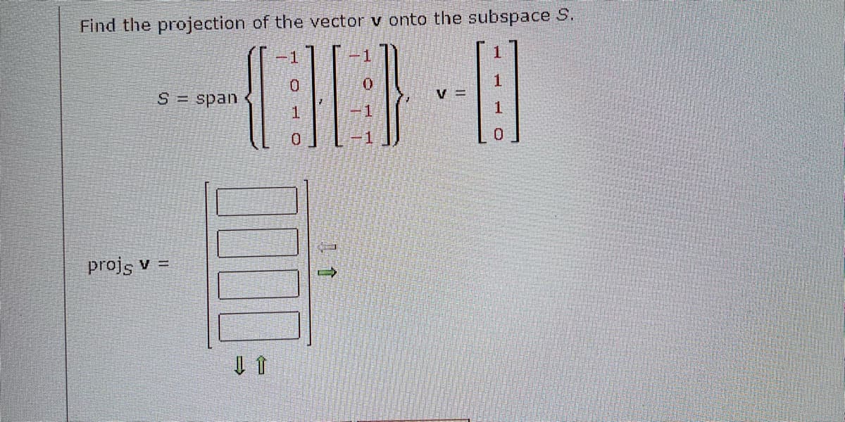 Find the projection of the vector v onto the subspace S.
400-0
1
S = span
projs v =
E
D