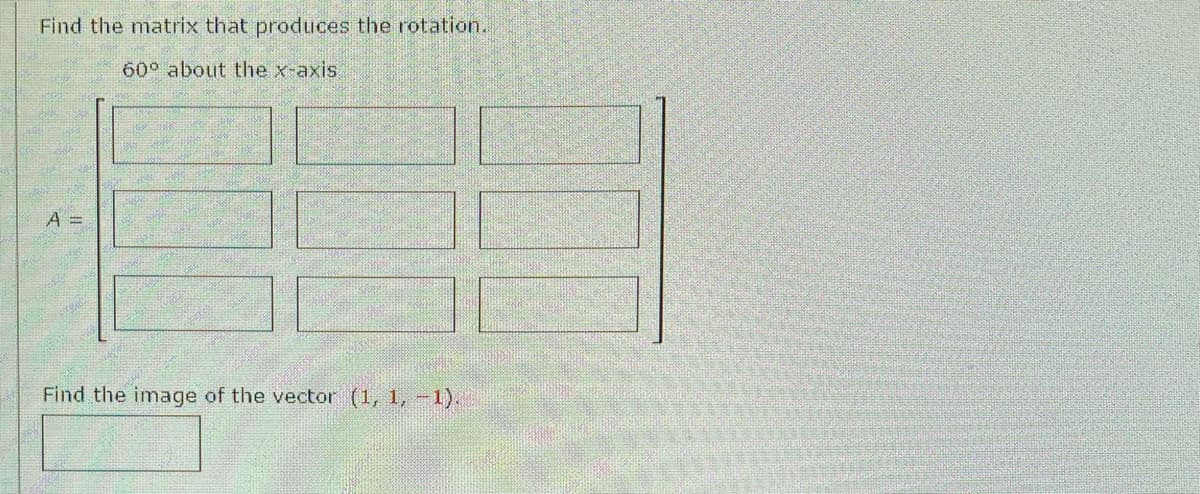 Find the matrix that produces the rotation.
60° about the x-axis.
A =
Find the image of the vector (1, 1, -1).