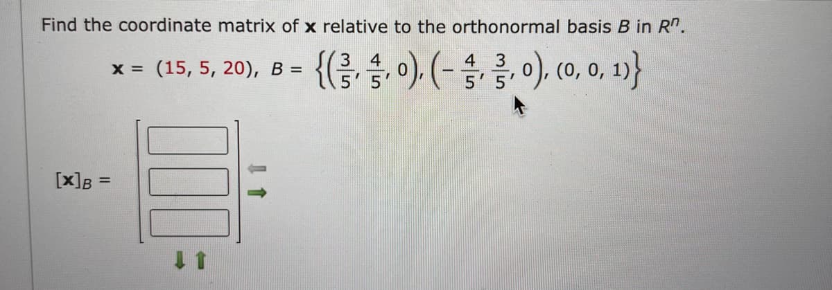 Find the coordinate matrix of x relative to the orthonormal basis B in R.
4
x = (15, 5, 20), B =
{(0).(-3,0), (0, 0, 1)}
[x] B =