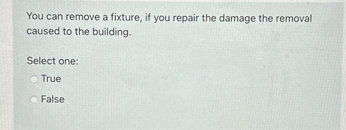 You can remove a fixture, if you repair the damage the removal
caused to the building.
Select one:
True
False