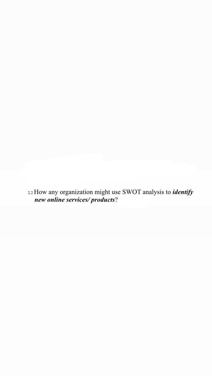 2.2 How any organization might use SWOT analysis to identify
new online services/ products?
