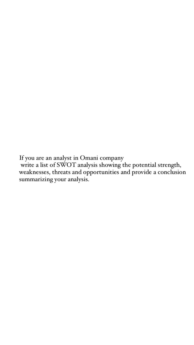 If you are an analyst in Omani company
write a list of SWOT analysis showing the potential strength,
weaknesses, threats and opportunities and provide a conclusion
summarizing your analysis.
