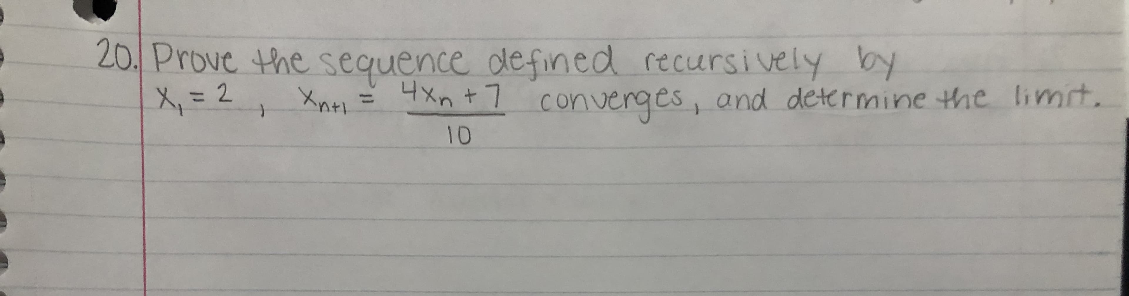 20. Prove the sequence defined recursively by
X, = 2, Xne = 4xn +7 converges, and determine the limit.
Xn+7 converges, and determine the limit.
%3D2
%3D
10
