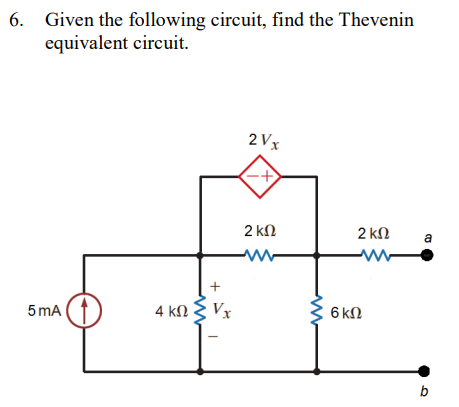 6. Given the following circuit, find the Thevenin
equivalent circuit.
5mA|
+
4 kΩ 3 Vx
2V
-+
2 ΚΩ
2 ΚΩ
6ΚΩ
a
b