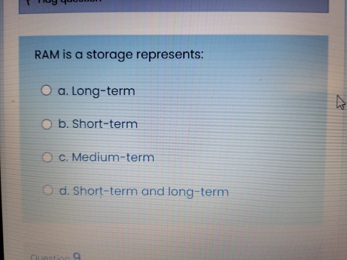 RAM is a storage represents:
O a. Long-term
O b. Short-term
O c. Medium-term
Od. Short-term and long term
Ouestion 9
