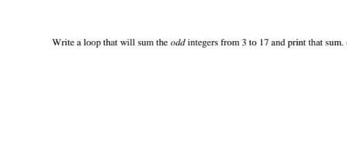 Write a loop that will sum the odd integers from 3 to 17 and print that sum.
