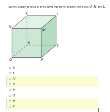 Use the diagram to name all of the points that are not coplanar with points Q. K, and L.
N.
M
OK
OM
ON
OP
OR
OS
