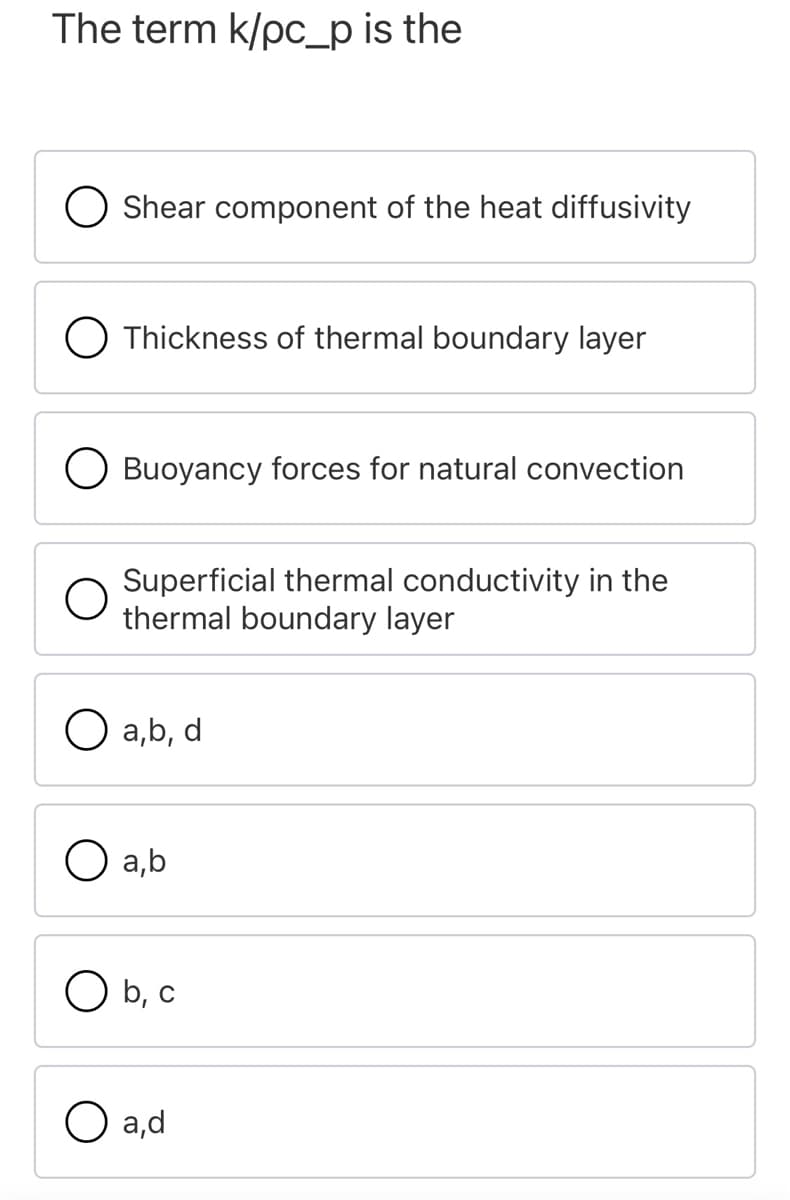 The term k/pc_p is the
O Shear component of the heat diffusivity
O Thickness of thermal boundary layer
O Buoyancy forces for natural convection
Superficial thermal conductivity in the
thermal boundary layer
O a,b, d
O a,b
O b, c
O a,d
