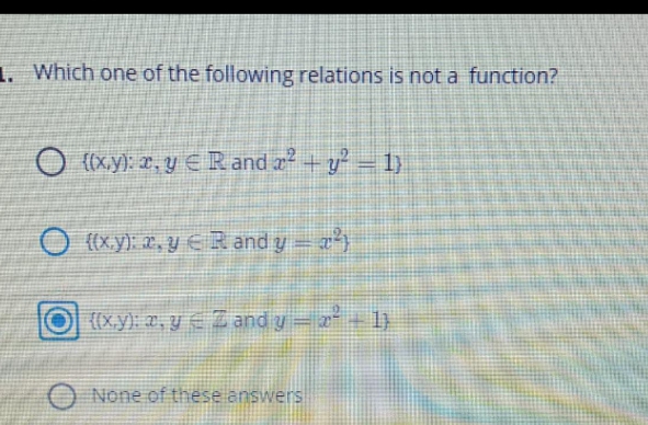 1. Which one of the following relations is not a function?
O (x.y): x, y E Rand a? + y = 1)
O (xy): 2, y E R and y = )
(x.y) z, Y € I andv-=1)
None of these answers
