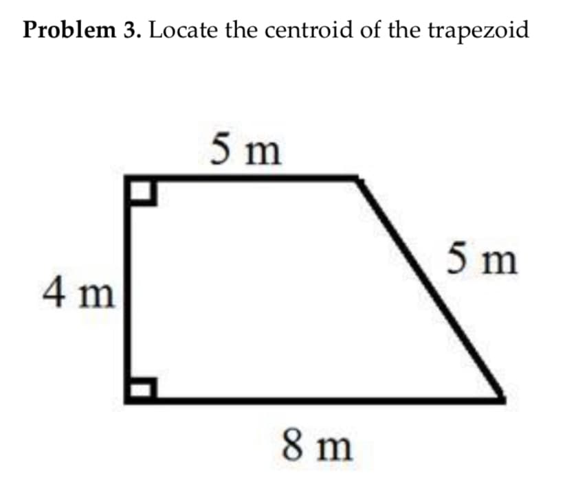 Problem 3. Locate the centroid of the trapezoid
5 m
5 m
4 m
8 m
