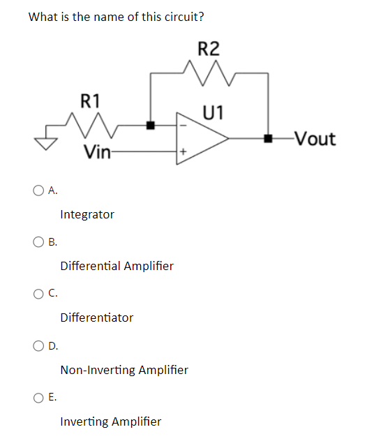What is the name of this circuit?
O A.
B.
O C.
D.
O E.
R1
Vin-
Integrator
Differential Amplifier
Differentiator
Non-Inverting Amplifier
Inverting Amplifier
R2
U1
-Vout