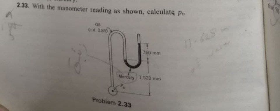 fise 50
2.33. With the manometer reading as shown, calculate P.-
Oil
(rd. 0.85)
760 mm
1520 mm
Mercury
Problem 2.33

