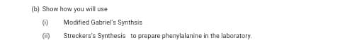 (b) Show how you will use
Modified Gabriel's Synthsis
(1)
Streckers's Synthesis to prepare phenylalanine in the laboratory.
