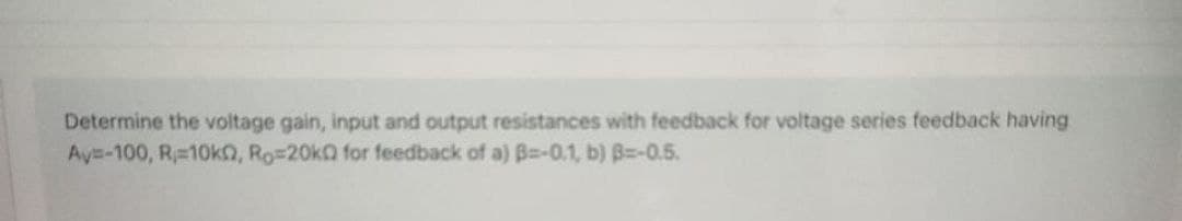 Determine the voltage gain, input and output resistances with feedback for voltage series feedback having
Ay=-100, R#10kO, Ro=20kQ for feedback of a) B--0.1, b) B-0.5.
