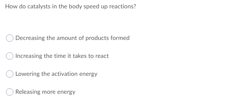 How do catalysts in the body speed up reactions?
Decreasing the amount of products formed
Increasing the time it takes to react
Lowering the activation energy
Releasing more energy
