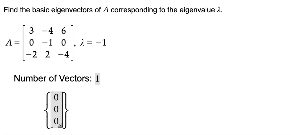 Find the basic eigenvectors of A corresponding to the eigenvalue >.
A
=
3-4 6
0 -1 0 λ = -1
-2 2 -4
Number of Vectors: 1
{:}
0
0