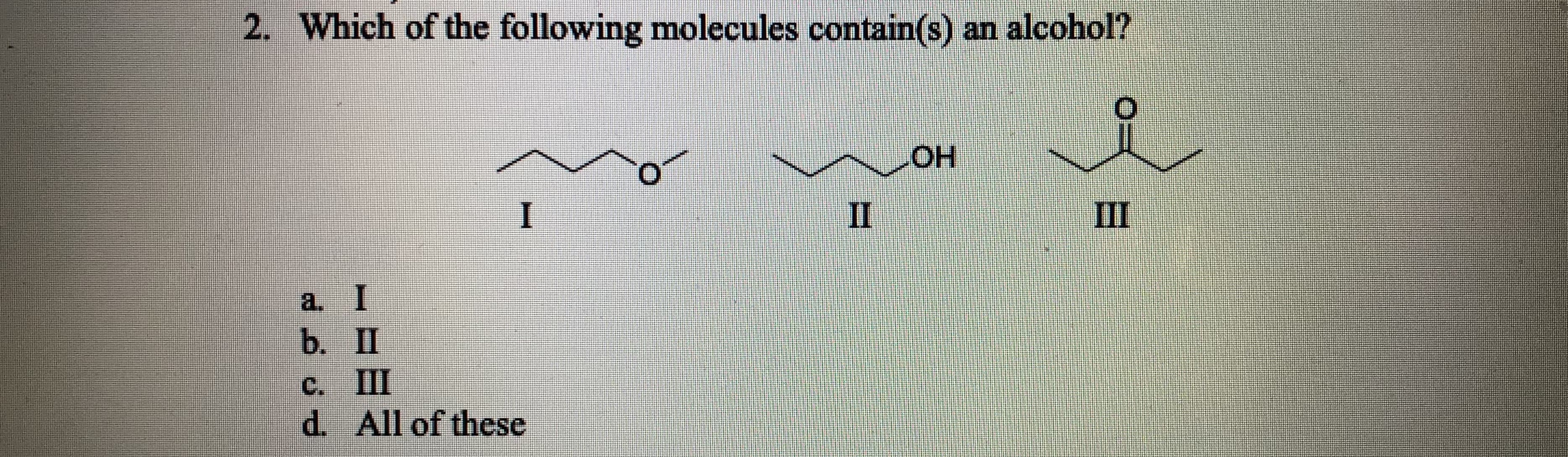 2. Which of the following molecules contain(s) an alcohol?
O.
II
III
a, I
b. П
C. III
d. All of these
