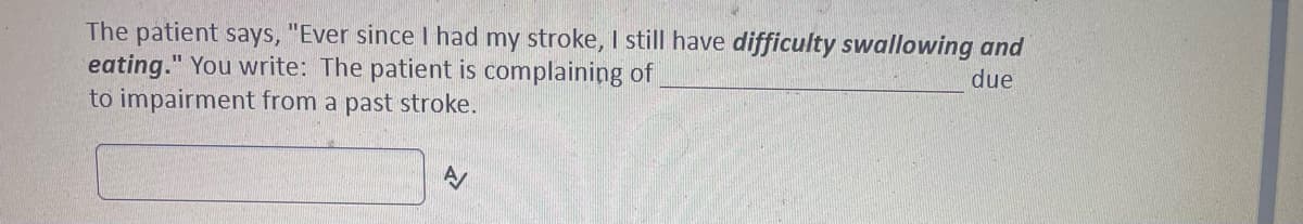 The patient says, "Ever since I had my stroke, I still have difficulty swallowing and
due
eating." You write: The patient is complaining of
to impairment from a past stroke.
AV