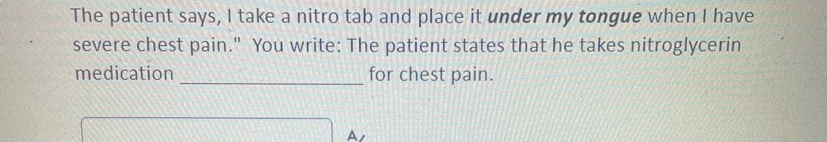 The patient says, I take a nitro tab and place it under my tongue when I have
severe chest pain." You write: The patient states that he takes nitroglycerin
medication
for chest pain.
A/