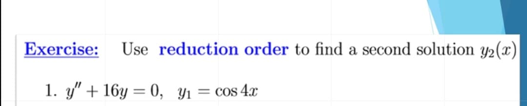 Exercise:
Use reduction order to find a second solution y2(x)
1. y" + 16y = 0, Y1
= cos 4x
