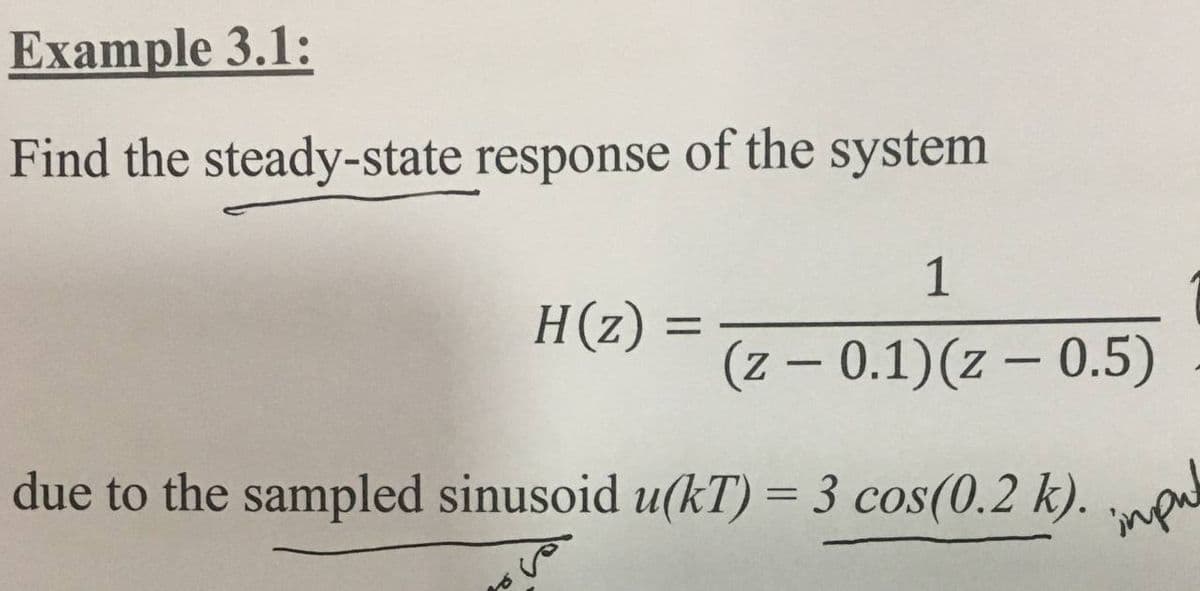 Example 3.1:
Find the steady-state response of the system
1
H(z) :
(z – 0.1)(z – 0.5)
%3D
|
due to the sampled sinusoid u(kT) = 3 cos(0.2 k).
impou

