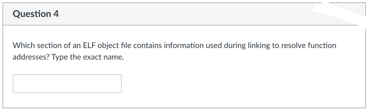 Question 4
Which section of an ELF object file contains information used during linking to resolve function
addresses? Type the exact name.
