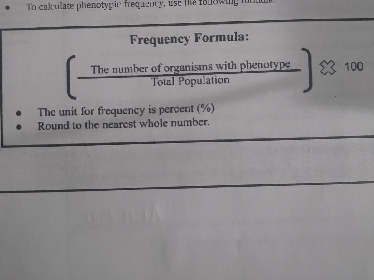 To calculate phenotypic frequency, use the follo
Frequency Formula:
The number of organisms with phenotype
Total Population
The unit for frequency is percent (%)
Round to the nearest whole number.
100