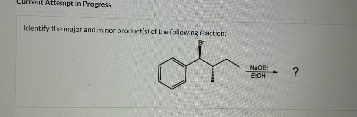 rrent Attempt in Progress
Identify the major and minor product(s) of the following reaction:
Br
NaOEt
?
EtOH
