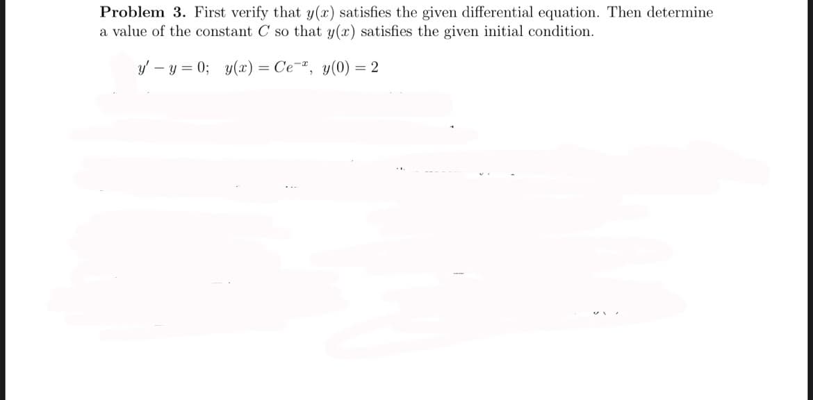 Problem 3. First verify that y(x) satisfies the given differential equation. Then determine
a value of the constant C so that y(x) satisfies the given initial condition.
y' – y = 0; y(x) = Ce¬", y(0) = 2
