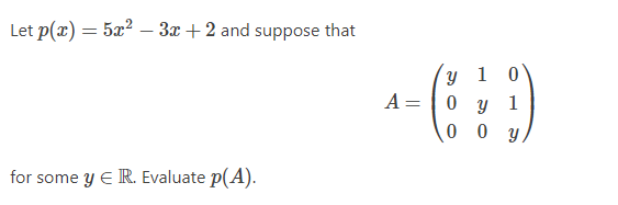 Let p(x) = 5x? – 3x + 2 and suppose that
y 1 0
A= |0 y 1
0 0 y
for some y E R. Evaluate p(A).
