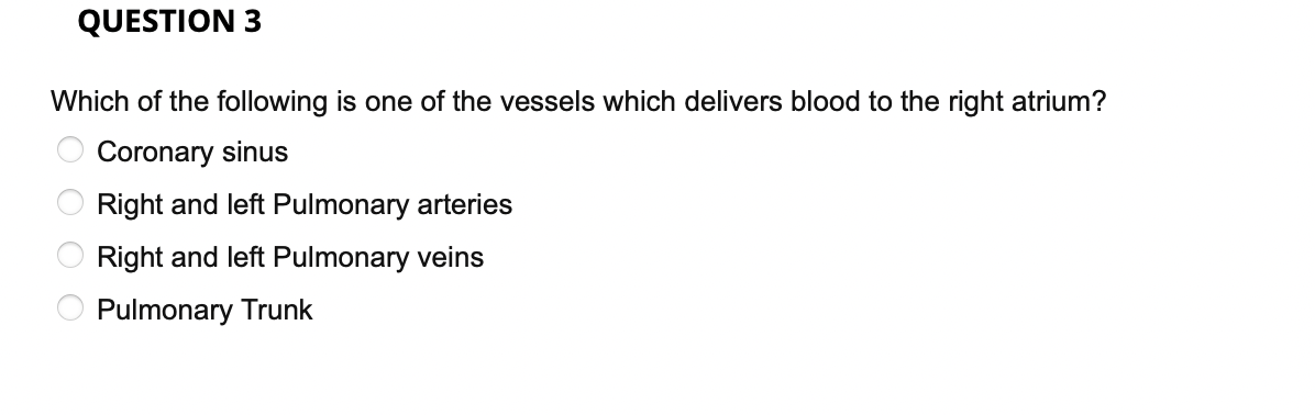 QUESTION 3
Which of the following is one of the vessels which delivers blood to the right atrium?
Coronary sinus
00
Right and left Pulmonary arteries
Right and left Pulmonary veins
Pulmonary Trunk