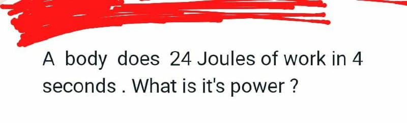 A body does 24 Joules of work in 4
seconds. What is it's power ?
