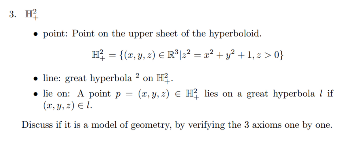 3. H
• point: Point on the upper sheet of the hyperboloid.
H² = {(x, y, z) = R³|z² = x² + y² + 1, z>0}
● line: great hyperbola 2 on H².
lie on: A point p
(x, y, z) = 1.
Discuss if it is a model of geometry, by verifying the 3 axioms one by one.
=
(x, y, z) = H² lies on a great hyperbola 1 if