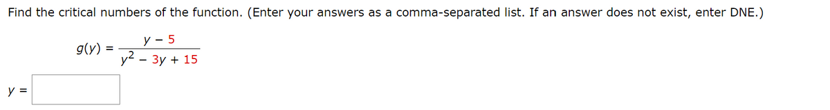 Find the critical numbers of the function. (Enter your answers as a comma-separated list. If an answer does not exist, enter DNE.)
y =
y-5
g(y)
=
y2-3y+15