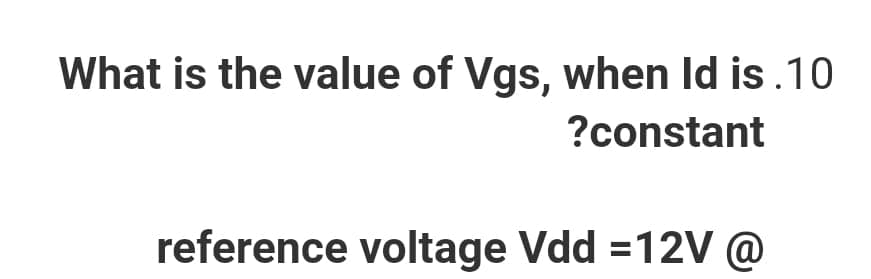 What is the value of Vgs, when Id is.10
?constant
reference voltage Vdd =12V @
