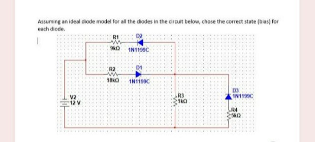 Assuming an ideal diode model for all the diodes in the circuit below, chose the correct state (bias) for
each diode.
9ko IN1199C
R2
18KO
IN1199C
D3
V2
12 V
R3
1kQ
IN199C
R4
SKO
