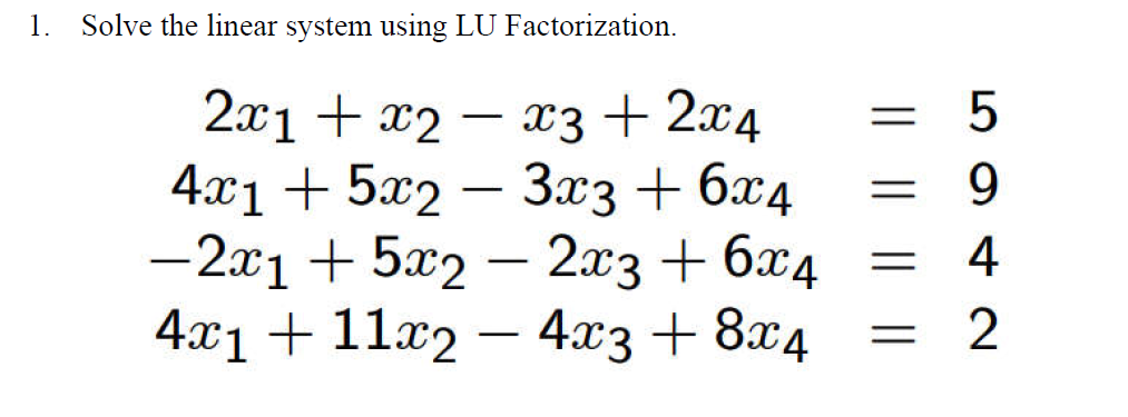 1. Solve the linear system using LU Factorization.
2x1 + x2
x3 + 2x4
4x1 + 5x2 − 3x3 + 6x4
-2x1 +5x2 - 2x3 + 6x4
4x1 + 11x2 - 4x3 + 8x4
-
- 5
9
=
42
4
= 2