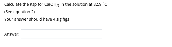 Calculate the Ksp for Ca(OH)2 in the solution at 82.9 °C
(See equation 2)
Your answer should have 4 sig figs
Answer:
