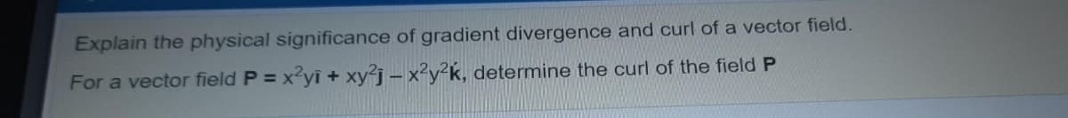 Explain the physical significance of gradient divergence and curl of a vector field.
For a vector field P = x?yi + xy²j – x²y²k, determine the curl of the field P
%3D
