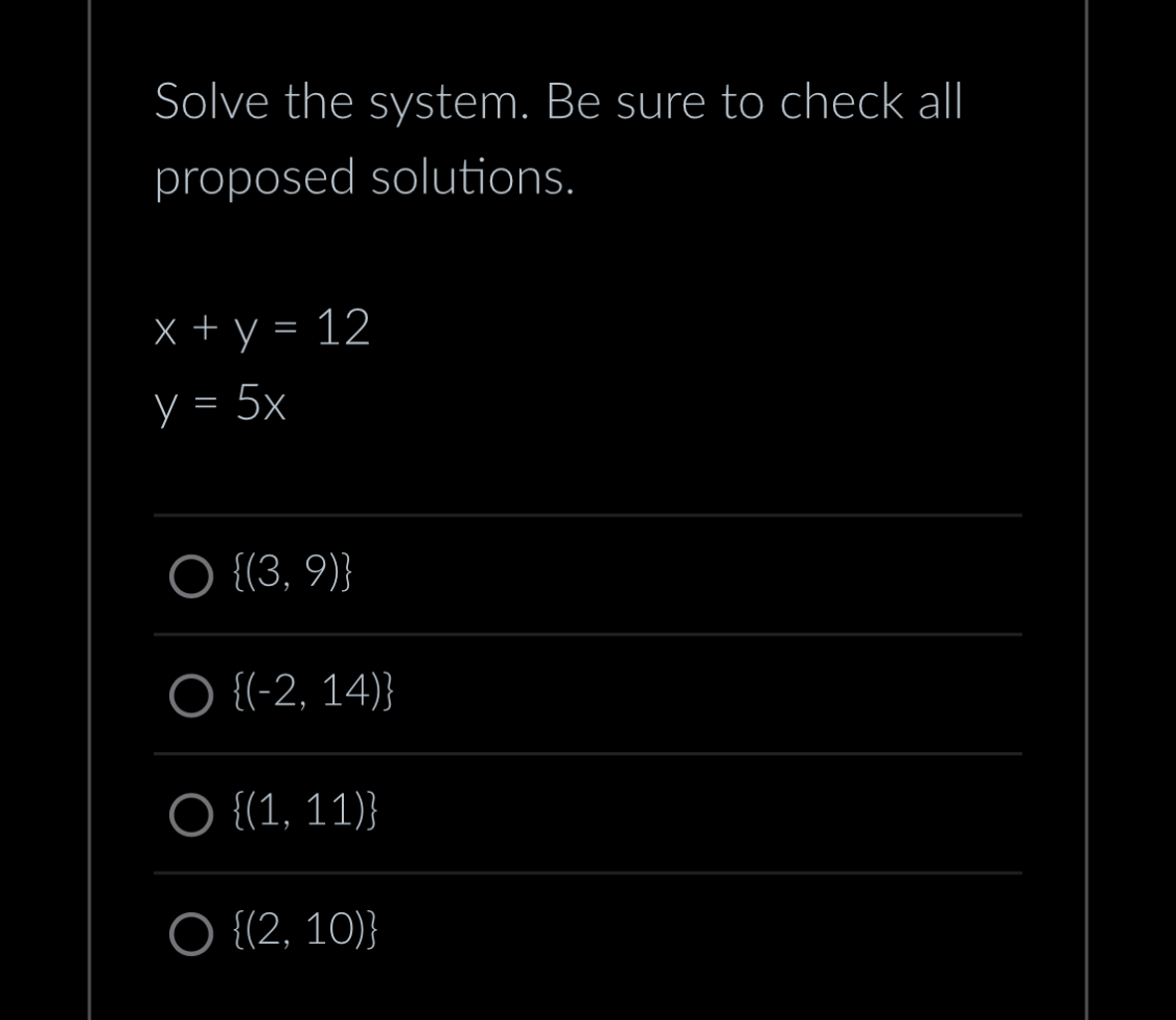 Solve the system. Be sure to check all
proposed solutions.
x + y = 12
y = 5x
O {(3,9)}
O {(-2, 14)}
○ {(1, 11)}
O {(2, 10)}