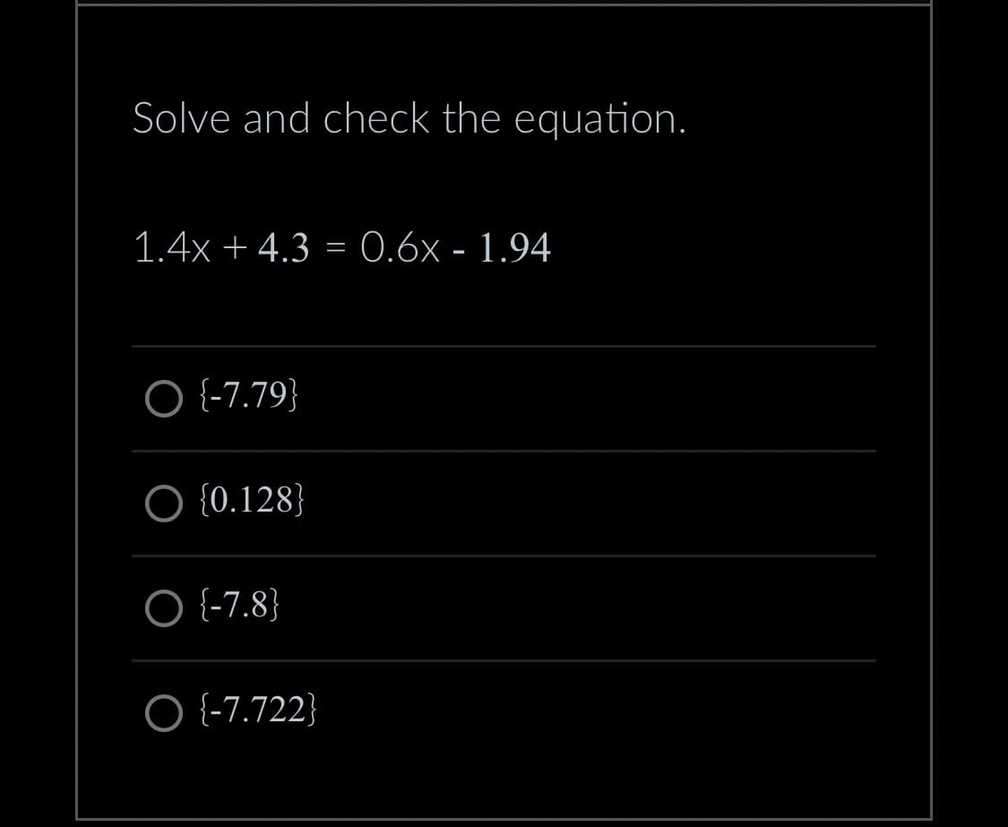 Solve and check the equation.
1.4x + 4.3 = 0.6x - 1.94
O {-7.79}
O {0.128}
O {-7.8}
O {-7.722}