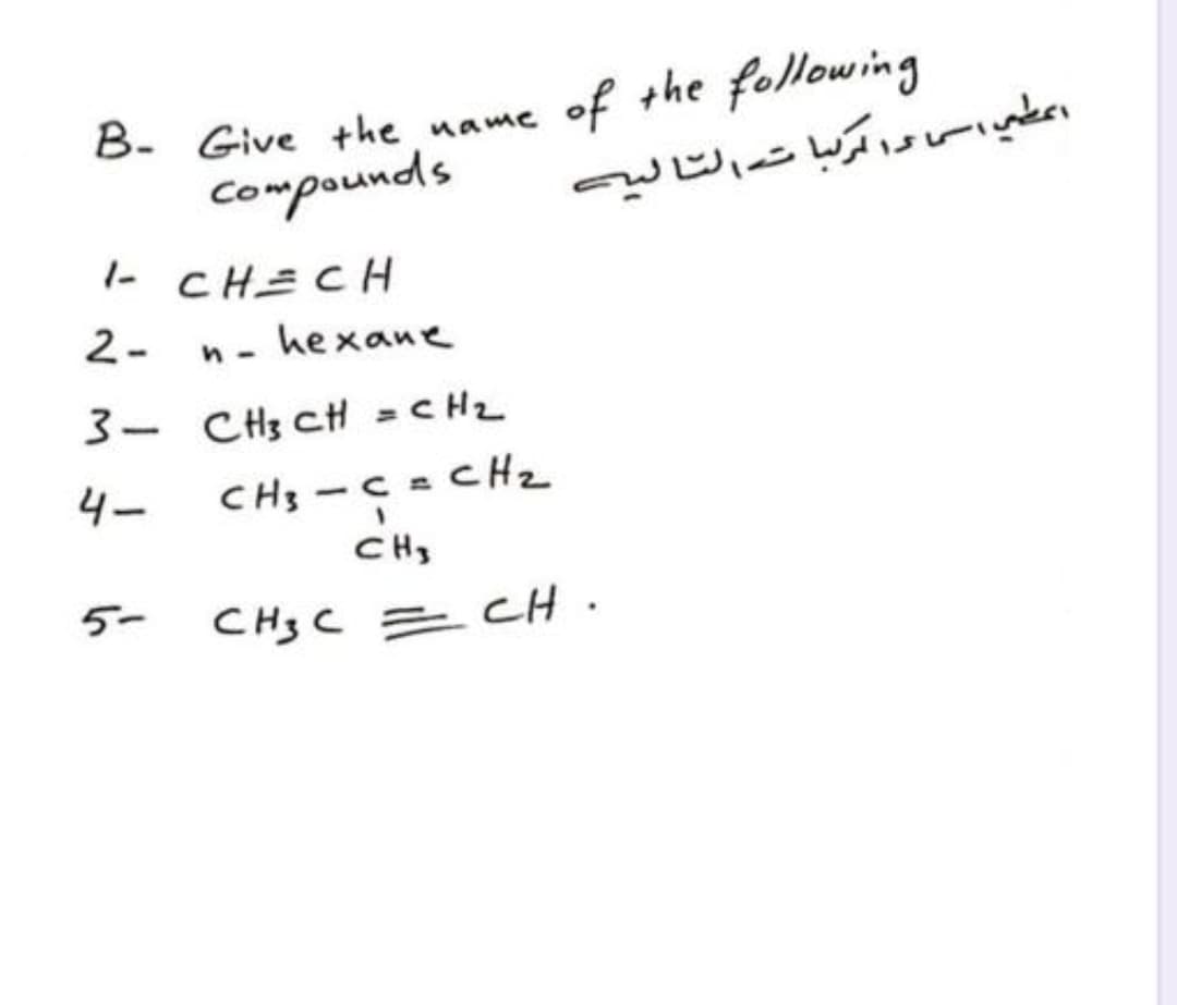 B. Give the name of the following
Compounds
عطي اسا درا ترلباته التالیے
1- CHECH
2-
hexane
3- CHs CH =CH2
4-
CH3 -C= CHz
- CHz
CH3
5-
CH3 C = CH.
