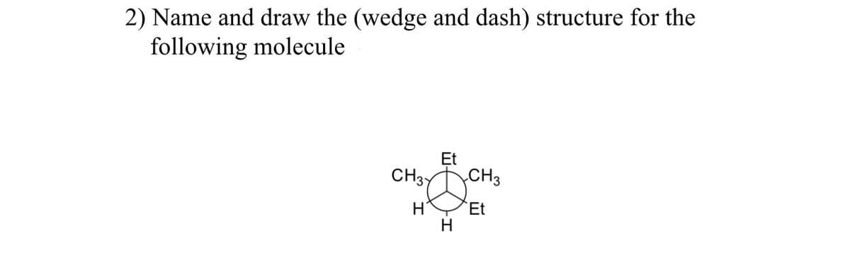 2) Name and draw the (wedge and dash) structure for the
following molecule
CH37
H
Et
H
CH3
Et
